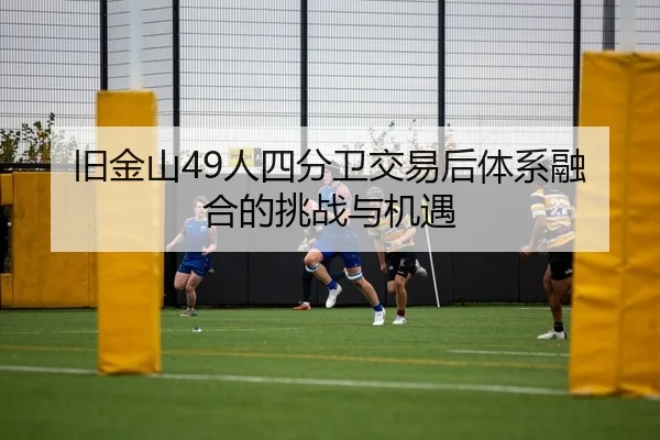 旧金山49人四分卫交易后体系融合的挑战与机遇