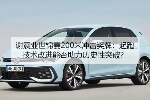 谢震业世锦赛200米冲击奖牌：起跑技术改进能否助力历史性突破？